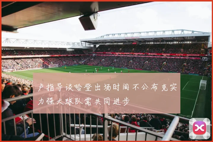 卢指导谈哈登出场时间不公布克实力强大球队需共同进步