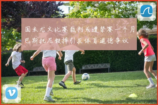国米尤文比赛裁判或遭禁赛一个月巴斯托尼假摔引发体育道德争议