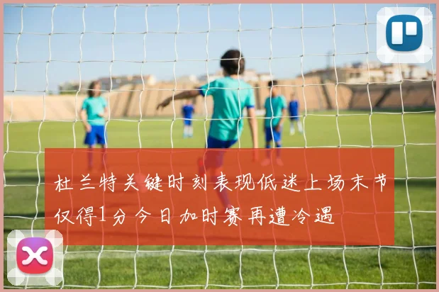 杜兰特关键时刻表现低迷上场末节仅得1分今日加时赛再遭冷遇