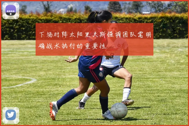 下场对阵太阳里夫斯强调团队需明确战术执行的重要性