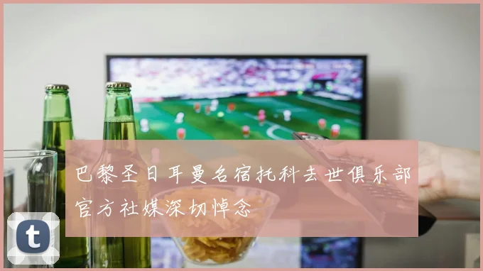 巴黎圣日耳曼名宿托科去世俱乐部官方社媒深切悼念