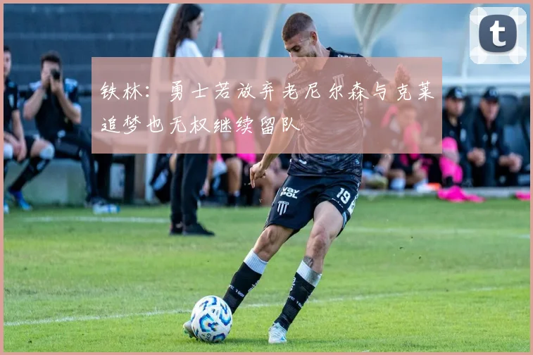 铁林：勇士若放弃老尼尔森与克莱追梦也无权继续留队