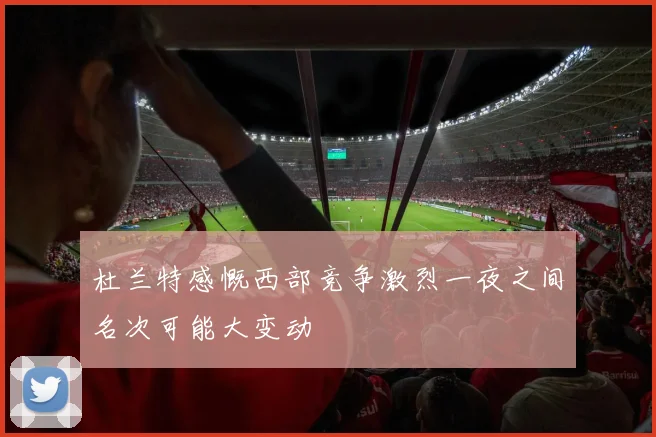 杜兰特感慨西部竞争激烈一夜之间名次可能大变动