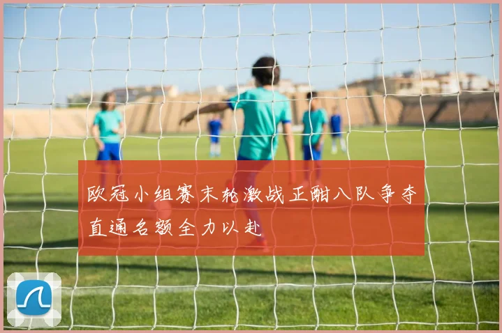 欧冠小组赛末轮激战正酣八队争夺直通名额全力以赴