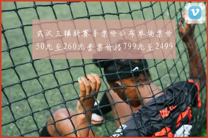 武汉三镇新赛季票价公布单场票价50元至260元套票价格799元至2499元