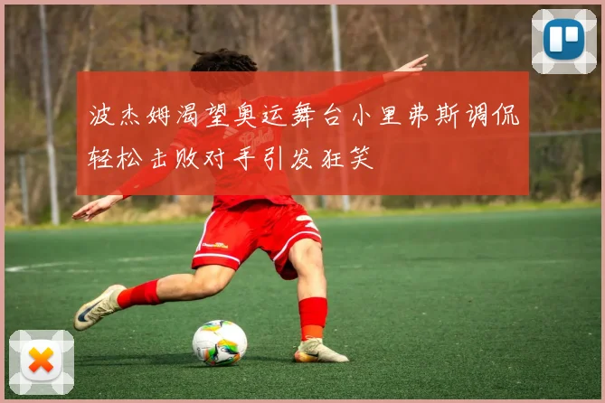 波杰姆渴望奥运舞台小里弗斯调侃轻松击败对手引发狂笑