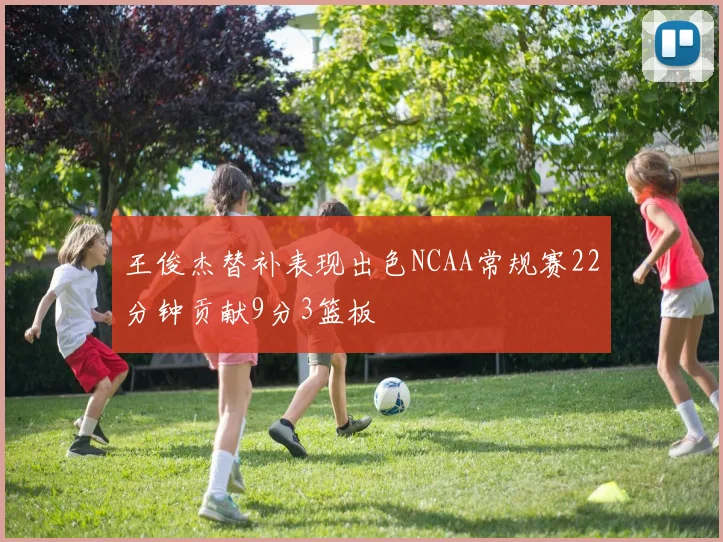 王俊杰替补表现出色NCAA常规赛22分钟贡献9分3篮板