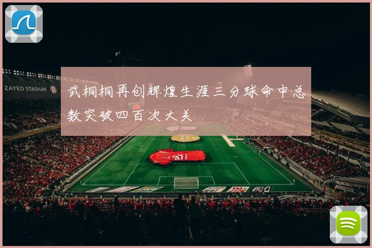 武桐桐再创辉煌生涯三分球命中总数突破四百次大关