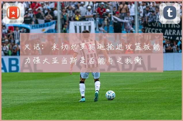 火记：米切尔罗宾逊抢进攻篮板能力强大亚当斯是否能与之抗衡