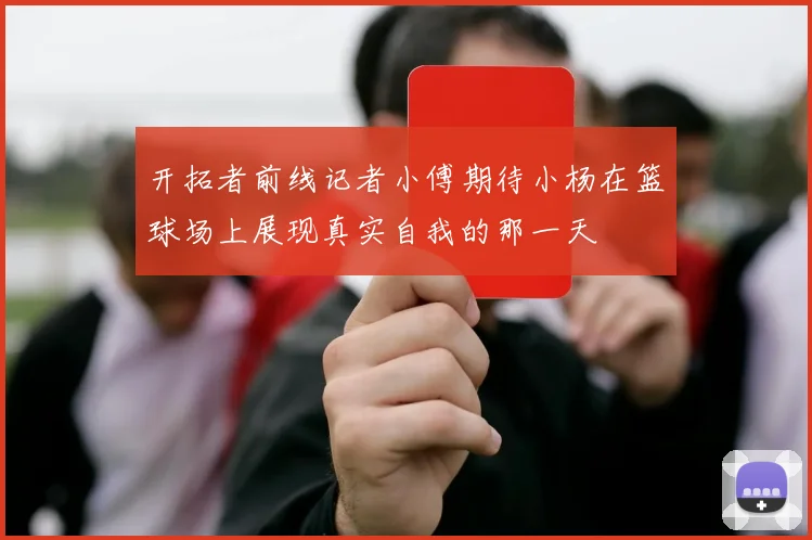 开拓者前线记者小傅期待小杨在篮球场上展现真实自我的那一天