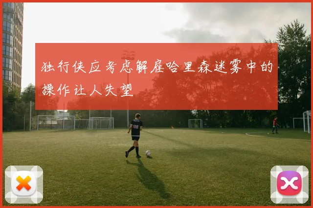 独行侠应考虑解雇哈里森迷雾中的操作让人失望