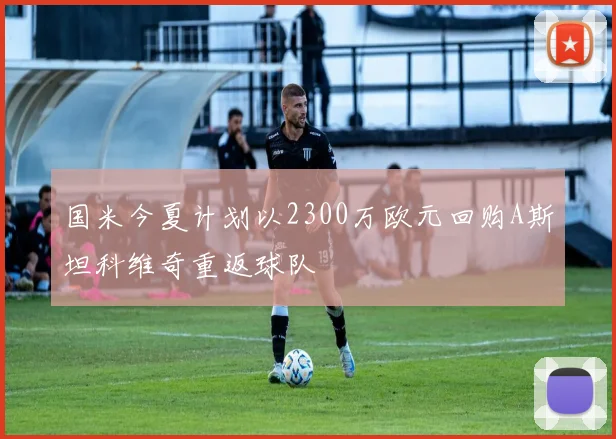 国米今夏计划以2300万欧元回购A斯坦科维奇重返球队