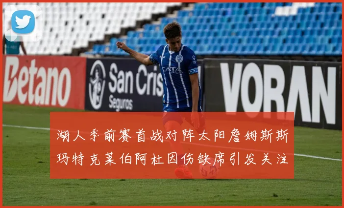 湖人季前赛首战对阵太阳詹姆斯斯玛特克莱伯阿杜因伤缺席引发关注