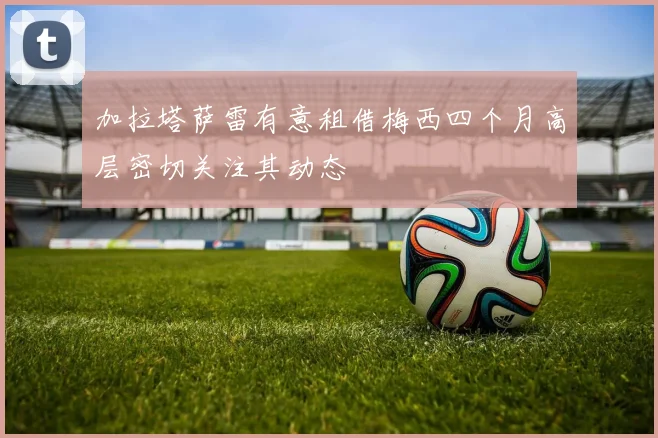 加拉塔萨雷有意租借梅西四个月高层密切关注其动态