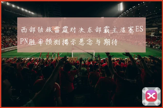 西部劲旅雷霆对决东部霸主活塞ESPN胜率预测揭示悬念与期待