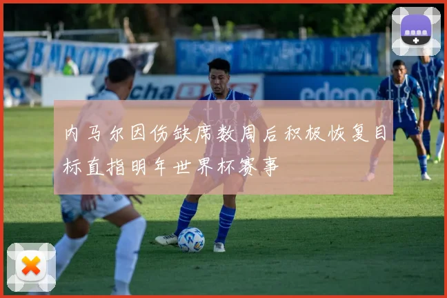 内马尔因伤缺席数周后积极恢复目标直指明年世界杯赛事