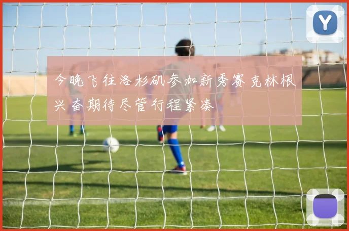今晚飞往洛杉矶参加新秀赛克林根兴奋期待尽管行程紧凑