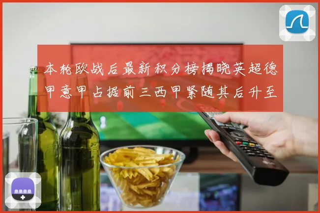 本轮欧战后最新积分榜揭晓英超德甲意甲占据前三西甲紧随其后升至第四