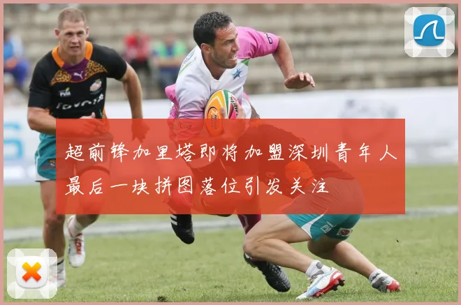 超前锋加里塔即将加盟深圳青年人最后一块拼图落位引发关注