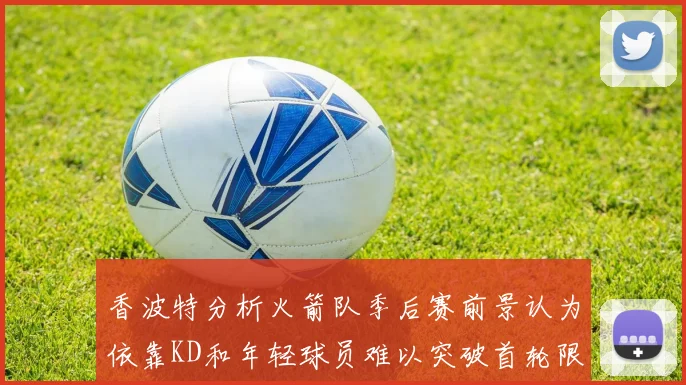 香波特分析火箭队季后赛前景认为依靠KD和年轻球员难以突破首轮限制