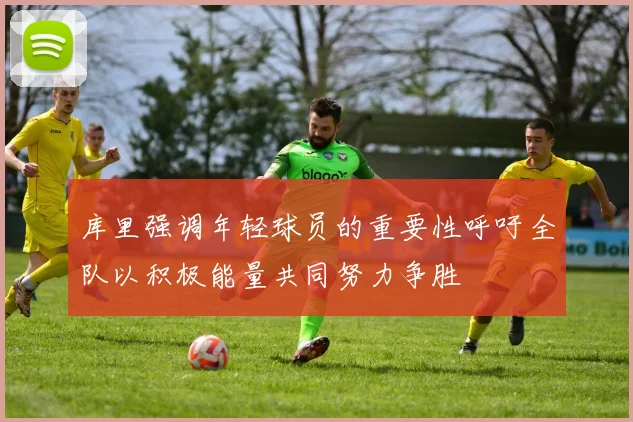 库里强调年轻球员的重要性呼吁全队以积极能量共同努力争胜