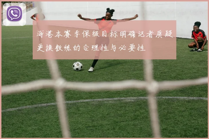 海港本赛季保级目标明确记者质疑更换教练的合理性与必要性