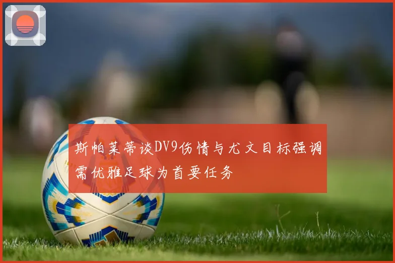 斯帕莱蒂谈DV9伤情与尤文目标强调需优雅足球为首要任务