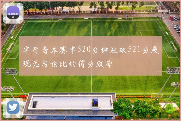 字母哥本赛季520分钟狂砍521分展现无与伦比的得分效率