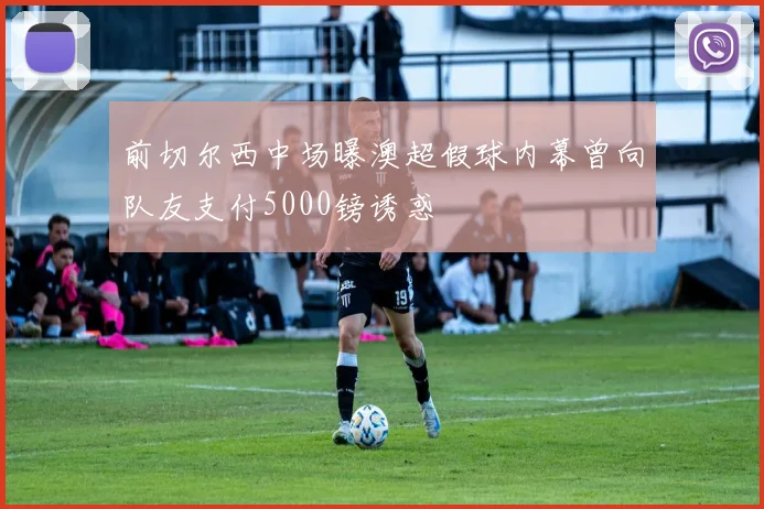 前切尔西中场曝澳超假球内幕曾向队友支付5000镑诱惑
