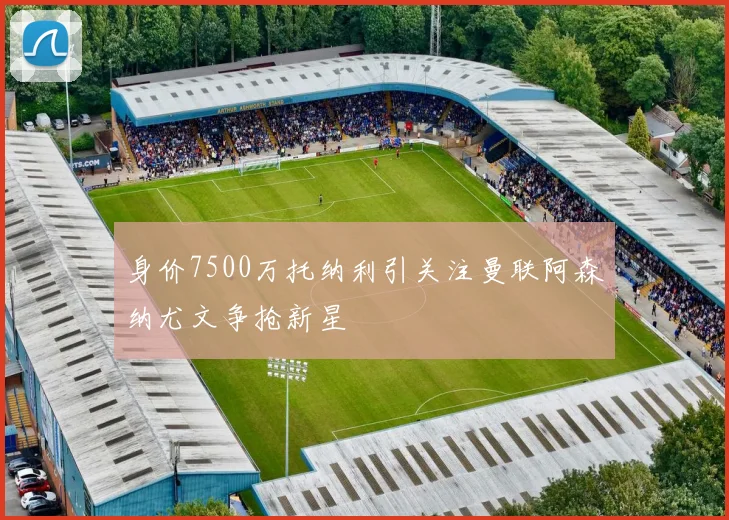 身价7500万托纳利引关注曼联阿森纳尤文争抢新星