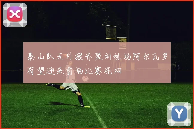 泰山队五外援齐聚训练场阿尔瓦罗有望迎来首场比赛亮相