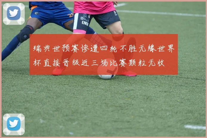 瑞典世预赛惨遭四轮不胜无缘世界杯直接晋级近三场比赛颗粒无收