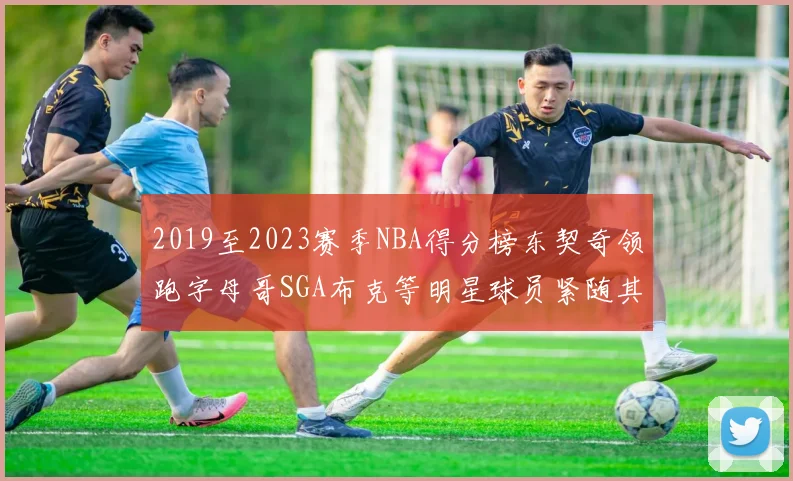 2019至2023赛季NBA得分榜东契奇领跑字母哥SGA布克等明星球员紧随其后