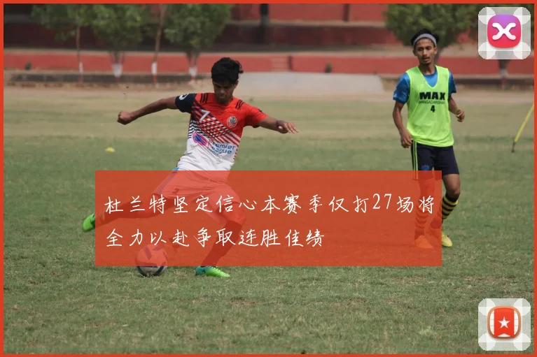 杜兰特坚定信心本赛季仅打27场将全力以赴争取连胜佳绩