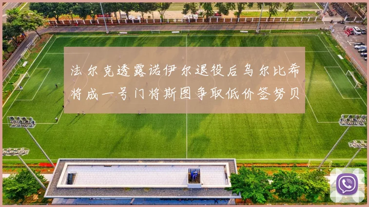 法尔克透露诺伊尔退役后乌尔比希将成一号门将斯图争取低价签努贝尔