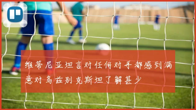 维蒂尼亚坦言对任何对手都感到满意对乌兹别克斯坦了解甚少