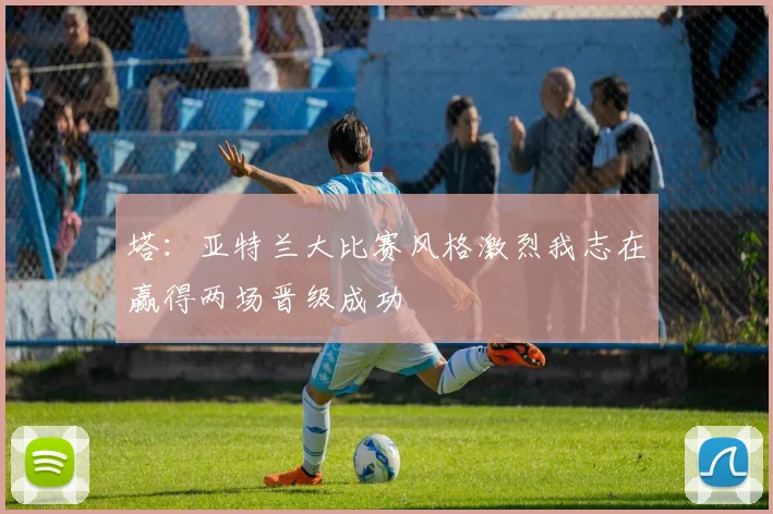 塔：亚特兰大比赛风格激烈我志在赢得两场晋级成功