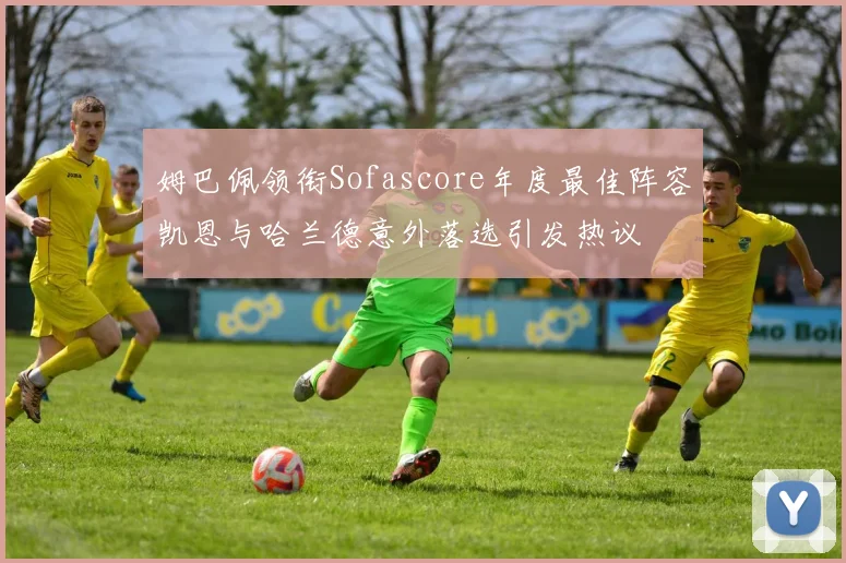 姆巴佩领衔Sofascore年度最佳阵容凯恩与哈兰德意外落选引发热议
