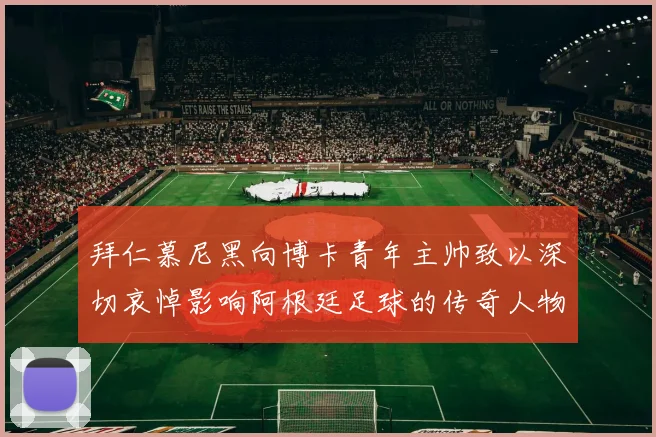 拜仁慕尼黑向博卡青年主帅致以深切哀悼影响阿根廷足球的传奇人物