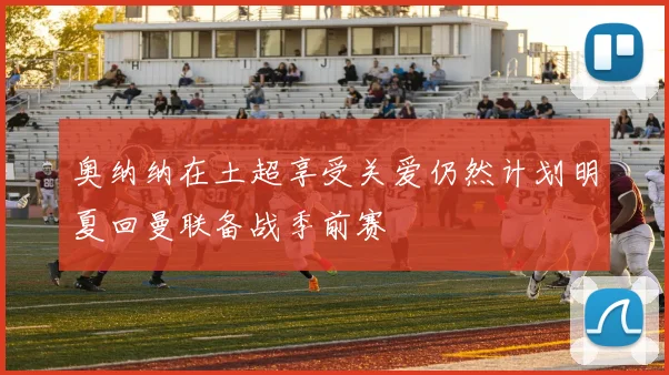 奥纳纳在土超享受关爱仍然计划明夏回曼联备战季前赛
