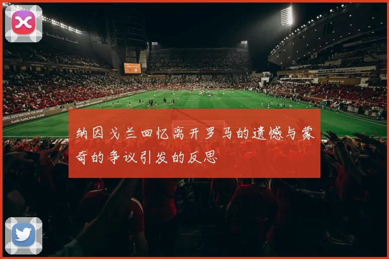 纳因戈兰回忆离开罗马的遗憾与蒙奇的争议引发的反思