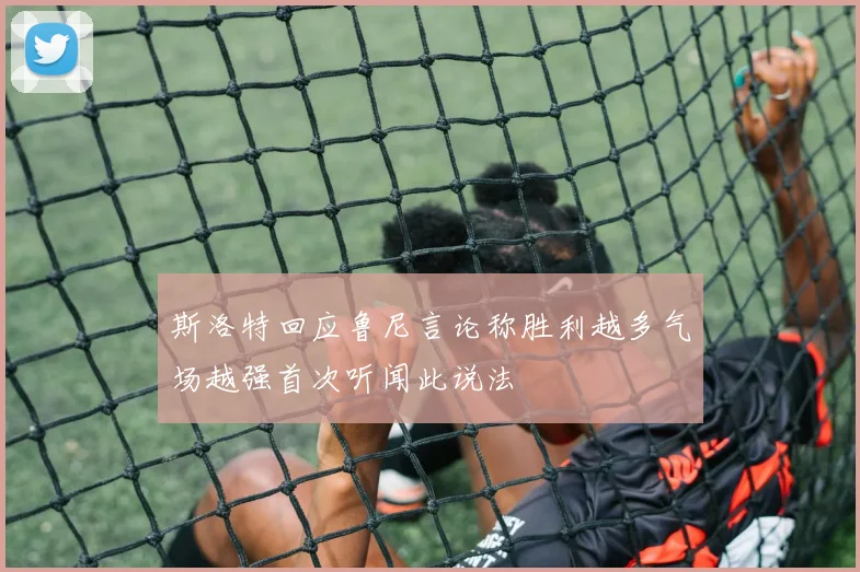 斯洛特回应鲁尼言论称胜利越多气场越强首次听闻此说法