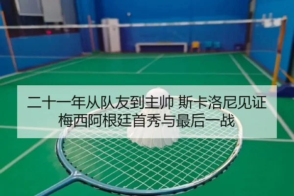 二十一年从队友到主帅 斯卡洛尼见证梅西阿根廷首秀与最后一战(c7c7app)