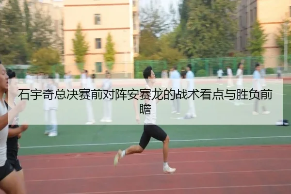 石宇奇总决赛前对阵安赛龙的战术看点与胜负前瞻（c7c7app）